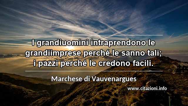 “I grandiuomini intraprendono le grandiimprese perché le sanno tali; i pazzi perché le credono facili.”