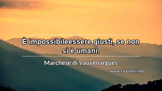 “È impossibileessere giusti, se non si è umani.”