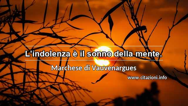 “L’indolenza è il sonno della mente.”
