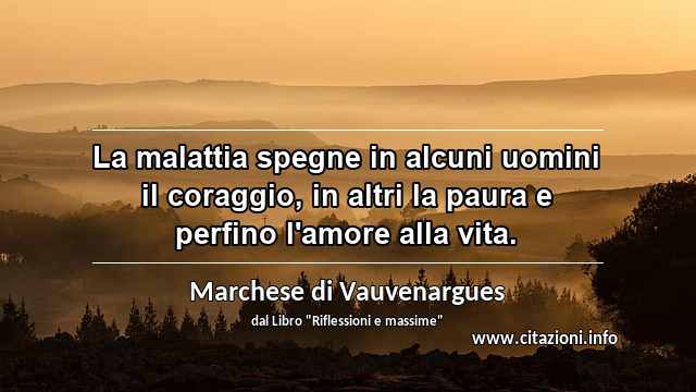 “La malattia spegne in alcuni uomini il coraggio, in altri la paura e perfino l'amore alla vita.”