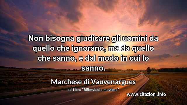 “Non bisogna giudicare gli uomini da quello che ignorano, ma da quello che sanno, e dal modo in cui lo sanno.”