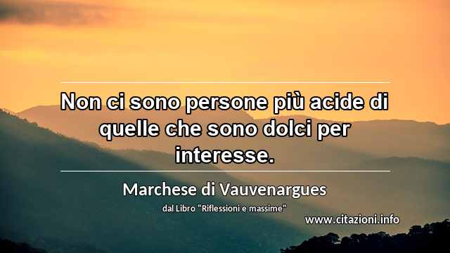 “Non ci sono persone più acide di quelle che sono dolci per interesse.”