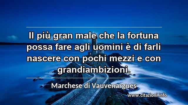 “Il più gran male che la fortuna possa fare agli uomini è di farli nascere con pochi mezzi e con grandiambizioni.”