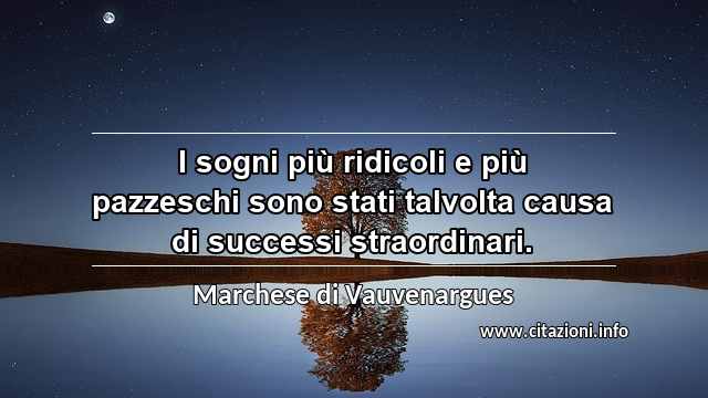 “I sogni più ridicoli e più pazzeschi sono stati talvolta causa di successi straordinari.”