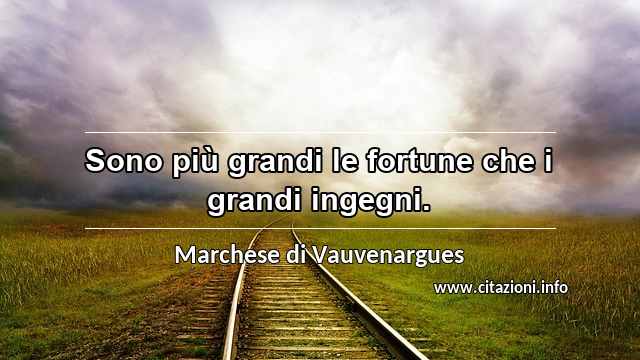 “Sono più grandi le fortune che i grandi ingegni.”