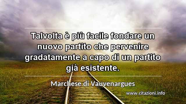 “Talvolta è più facile fondare un nuovo partito che pervenire gradatamente a capo di un partito già esistente.”