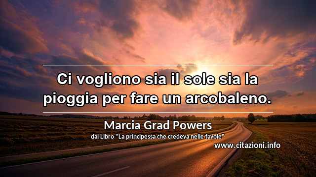 “Ci vogliono sia il sole sia la pioggia per fare un arcobaleno.”