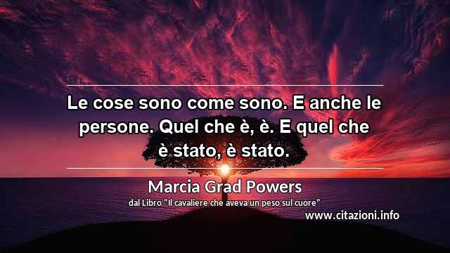 “Le cose sono come sono. E anche le persone. Quel che è, è. E quel che è stato, è stato.”