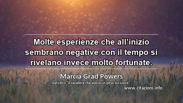 “Molte esperienze che all’inizio sembrano negative con il tempo si rivelano invece molto fortunate.”