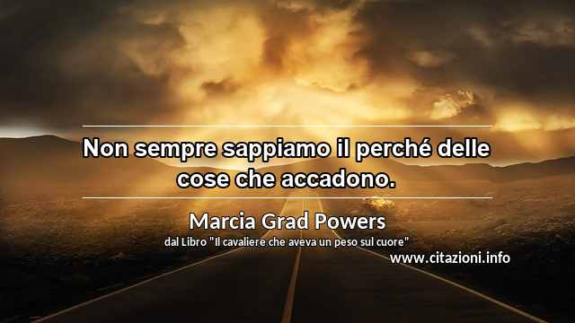 “Non sempre sappiamo il perché delle cose che accadono.”