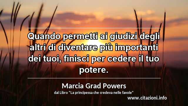 “Quando permetti ai giudizi degli altri di diventare più importanti dei tuoi, finisci per cedere il tuo potere.”