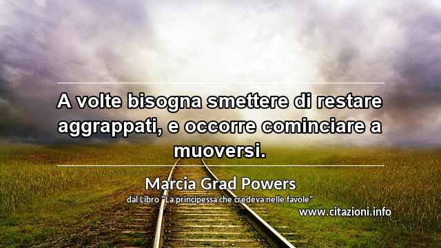“A volte bisogna smettere di restare aggrappati, e occorre cominciare a muoversi.”