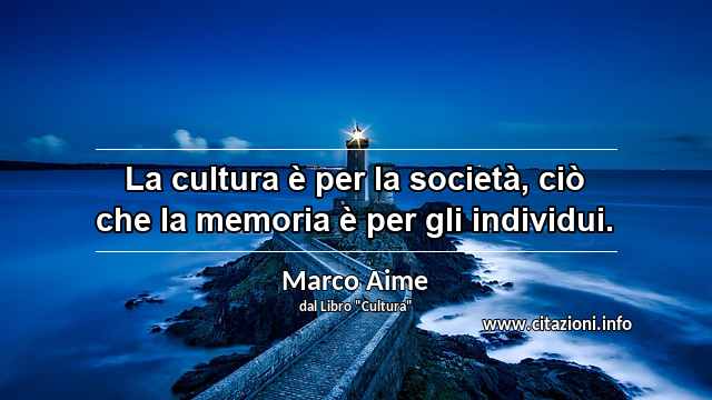 “La cultura è per la società, ciò che la memoria è per gli individui.”