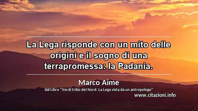 “La Lega risponde con un mito delle origini e il sogno di una terrapromessa: la Padania.”