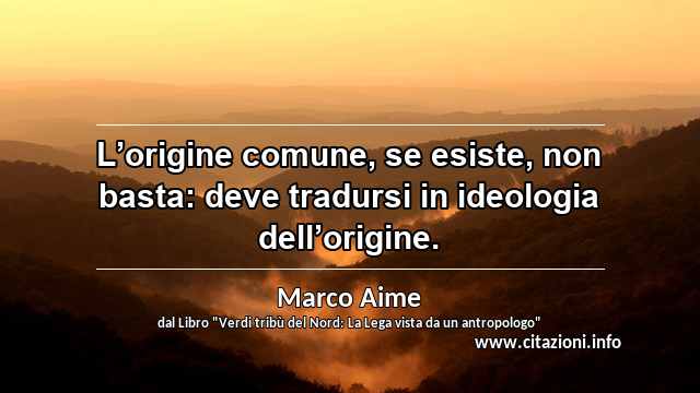 “L’origine comune, se esiste, non basta: deve tradursi in ideologia dell’origine.”