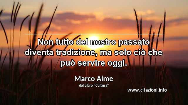 “Non tutto del nostro passato diventa tradizione, ma solo ciò che può servire oggi.”