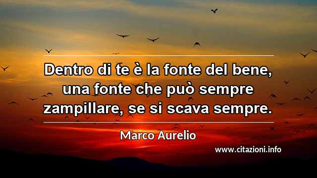 “Dentro di te è la fonte del bene, una fonte che può sempre zampillare, se si scava sempre.”