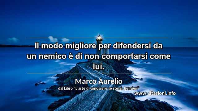 “Il modo migliore per difendersi da un nemico è di non comportarsi come lui.”