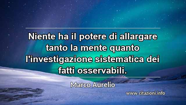 “Niente ha il potere di allargare tanto la mente quanto l'investigazione sistematica dei fatti osservabili.”