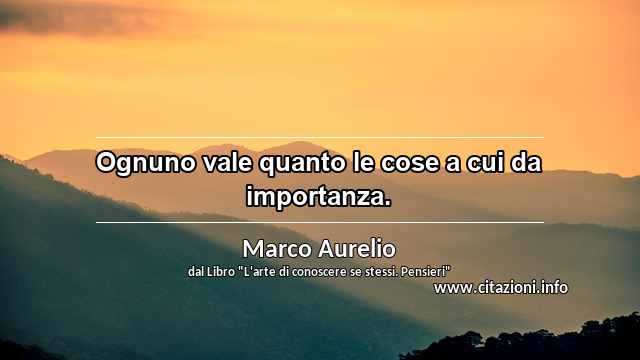 “Ognuno vale quanto le cose a cui da importanza.”