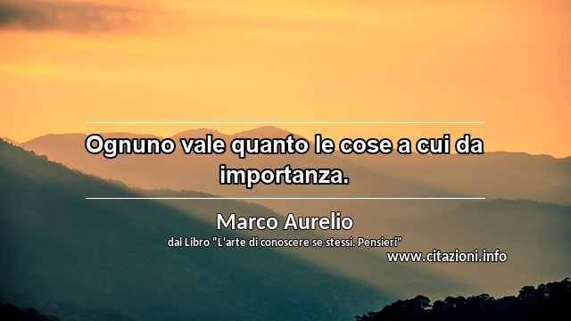 “Ognuno vale quanto le cose a cui da importanza.”