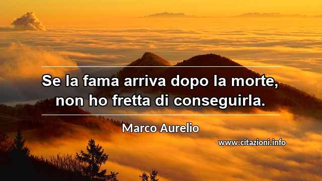 “Se la fama arriva dopo la morte, non ho fretta di conseguirla.”