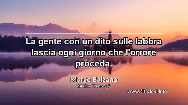 “La gente con un dito sulle labbra lascia ogni giorno che l'orrore proceda.”