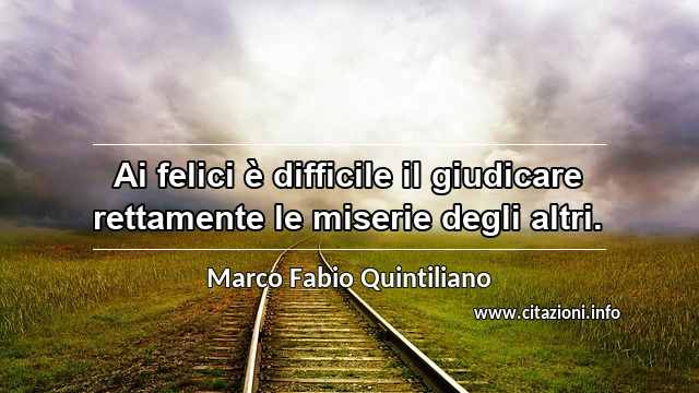“Ai felici è difficile il giudicare rettamente le miserie degli altri.”