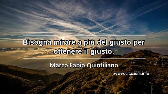 “Bisogna mirare a più del giusto per ottenere il giusto.”