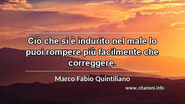 “Ciò che si è indurito nel male lo puoi rompere più facilmente che correggere.”
