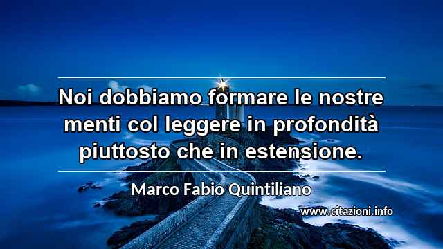 “Noi dobbiamo formare le nostre menti col leggere in profondità piuttosto che in estensione.”