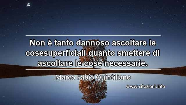 “Non è tanto dannoso ascoltare le cosesuperficiali quanto smettere di ascoltare le cose necessarie.”