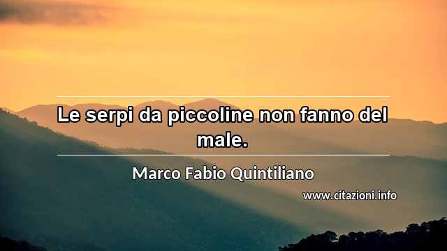 “Le serpi da piccoline non fanno del male.”