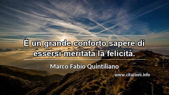“È un grande conforto sapere di essersi meritata la felicità.”
