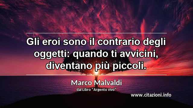 “Gli eroi sono il contrario degli oggetti: quando ti avvicini, diventano più piccoli.”