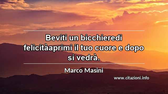 “Beviti un bicchieredi felicitàaprimi il tuo cuore e dopo si vedrà.”