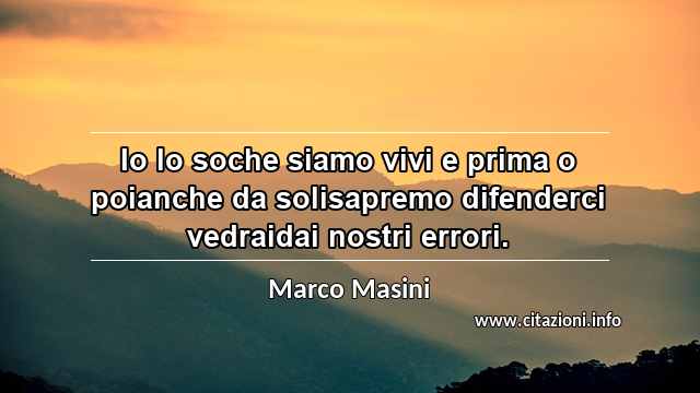 “Io lo soche siamo vivi e prima o poianche da solisapremo difenderci vedraidai nostri errori.”