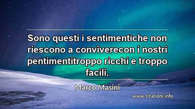 “Sono questi i sentimentiche non riescono a conviverecon i nostri pentimentitroppo ricchi e troppo facili.”