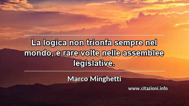 “La logica non trionfa sempre nel mondo, e rare volte nelle assemblee legislative.”