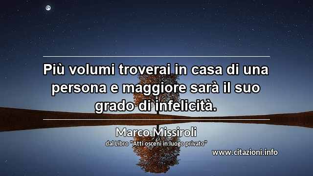 “Più volumi troverai in casa di una persona e maggiore sarà il suo grado di infelicità.”