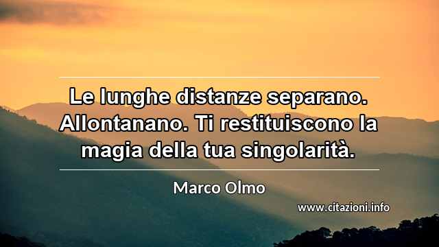 “Le lunghe distanze separano. Allontanano. Ti restituiscono la magia della tua singolarità.”