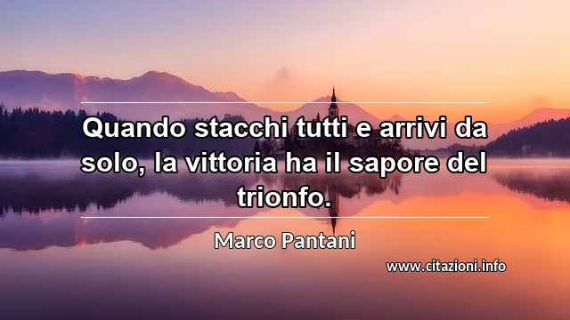 “Quando stacchi tutti e arrivi da solo, la vittoria ha il sapore del trionfo.”