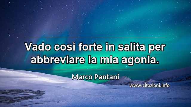 “Vado così forte in salita per abbreviare la mia agonia.”