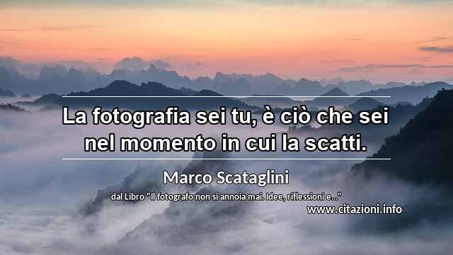 “La fotografia sei tu, è ciò che sei nel momento in cui la scatti.”
