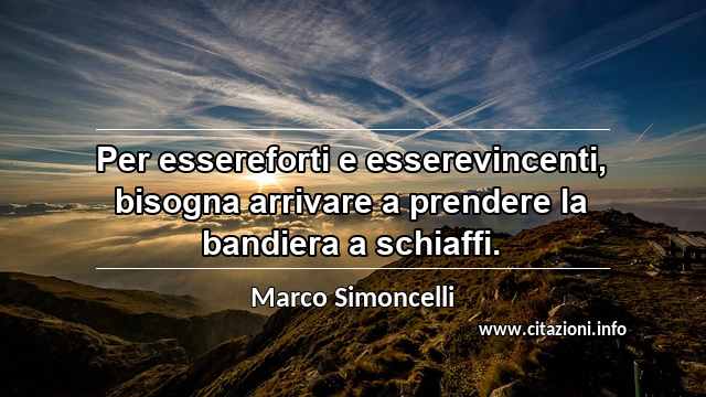 “Per essereforti e esserevincenti, bisogna arrivare a prendere la bandiera a schiaffi.”