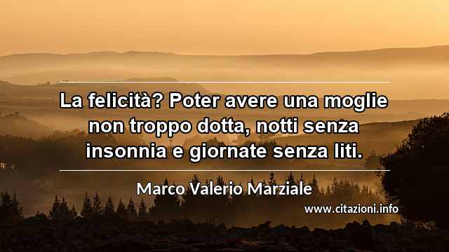 “La felicità? Poter avere una moglie non troppo dotta, notti senza insonnia e giornate senza liti.”