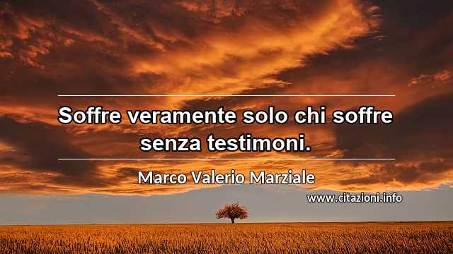 “Soffre veramente solo chi soffre senza testimoni.”