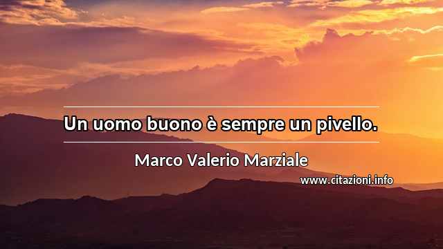 “Un uomo buono è sempre un pivello.”