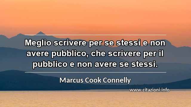 “Meglio scrivere per se stessi e non avere pubblico, che scrivere per il pubblico e non avere se stessi.”