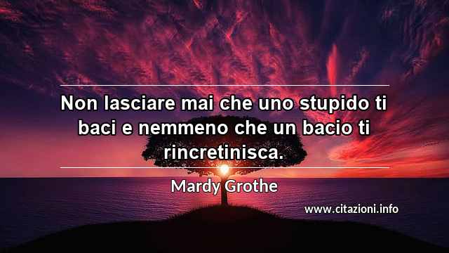 “Non lasciare mai che uno stupido ti baci e nemmeno che un bacio ti rincretinisca.”